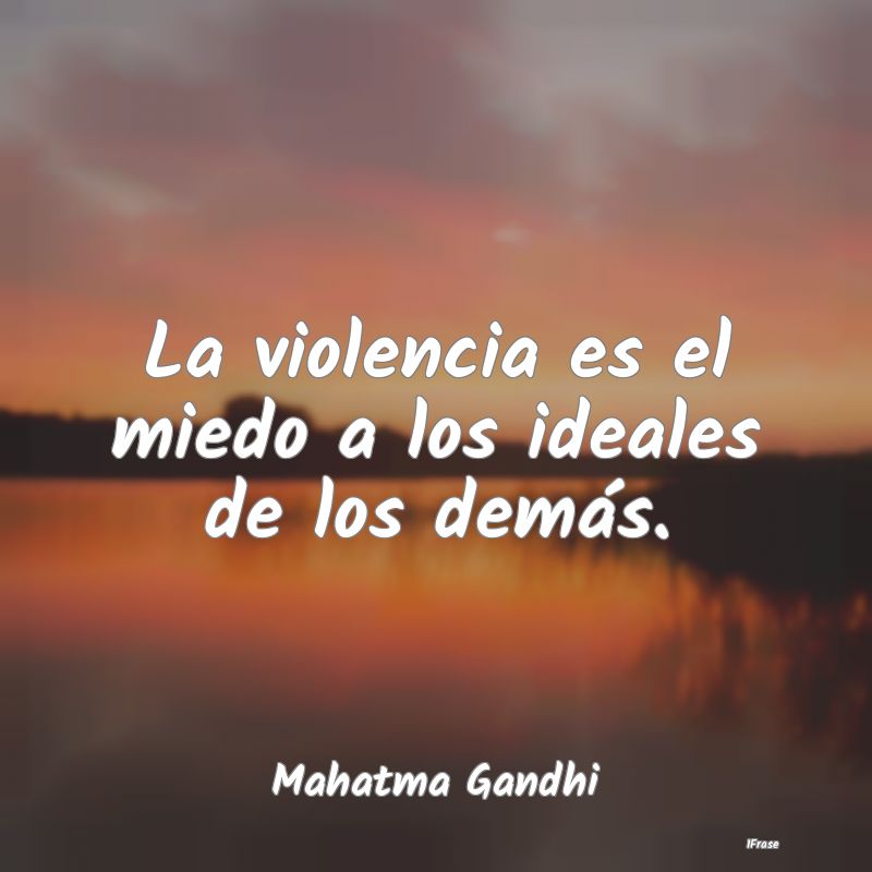 La violencia es el miedo a los ideales de los dem...