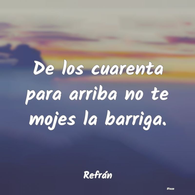 De los cuarenta para arriba no te mojes la barriga...