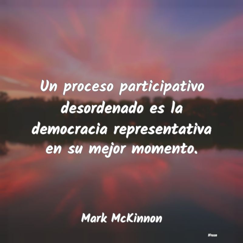 Un proceso participativo desordenado es la democra...