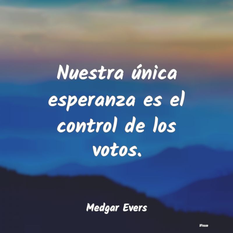 Nuestra única esperanza es el control de los voto...