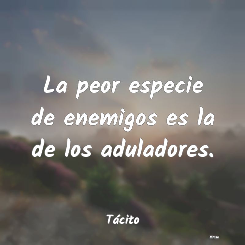 La peor especie de enemigos es la de los aduladore...