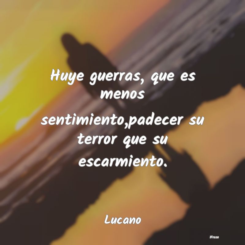 Huye guerras, que es menos sentimiento,padecer su ...