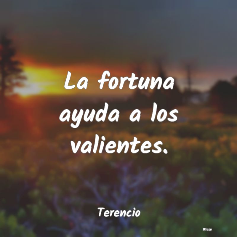 La fortuna ayuda a los valientes....