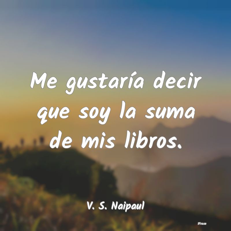 Me gustaría decir que soy la suma de mis libros....