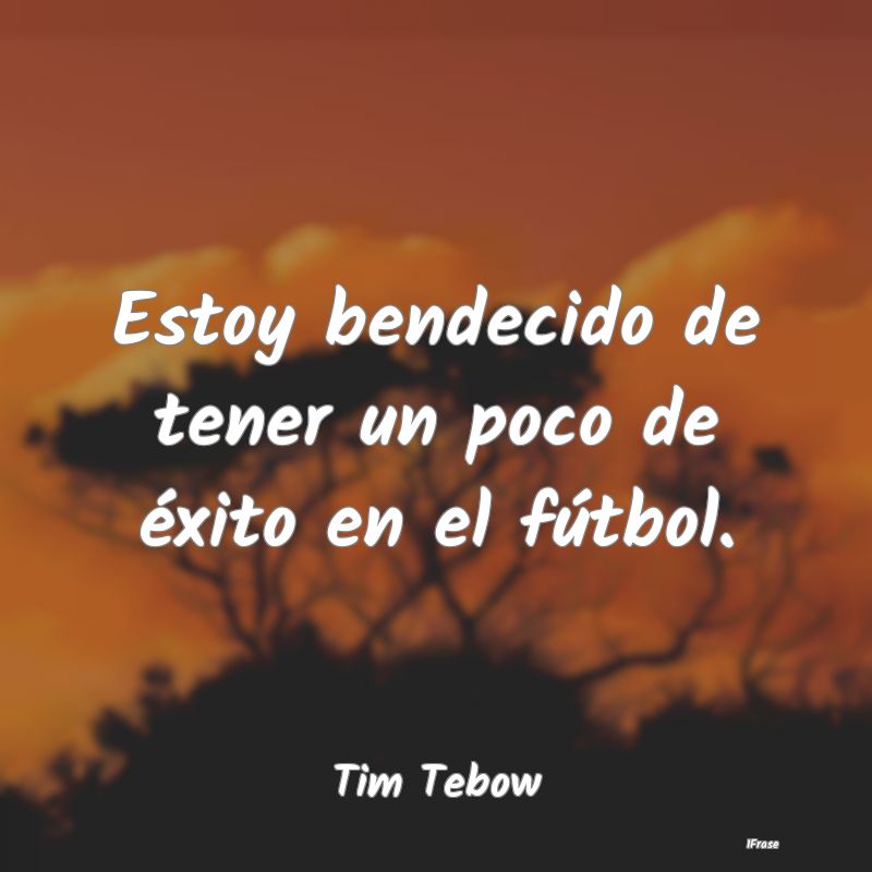 Estoy bendecido de tener un poco de éxito en el f...