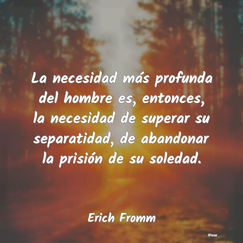La necesidad más profunda del hombre es, entonces... La necesidad más profunda del hombre es, entonces...