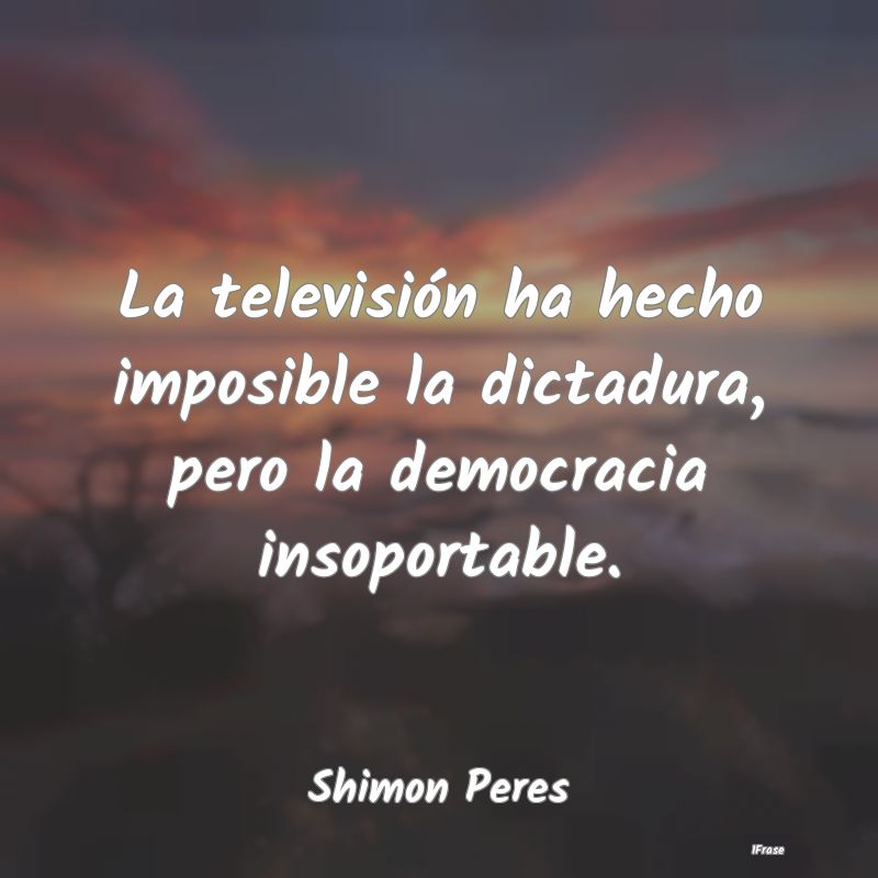 La televisión ha hecho imposible la dictadura, pe...