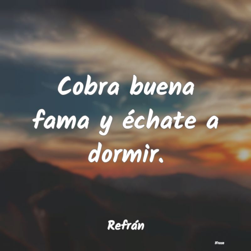 Cobra buena fama y échate a dormir....