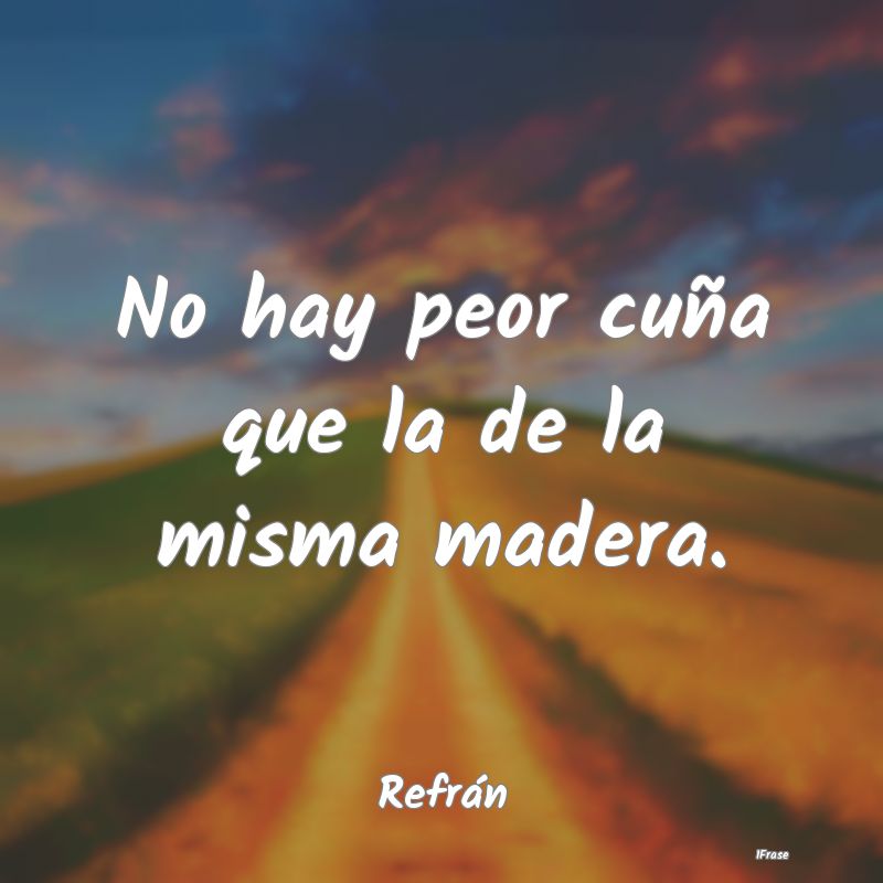No hay peor cuña que la de la misma madera....