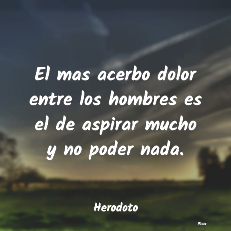 El mas acerbo dolor entre los hombres es el de asp...