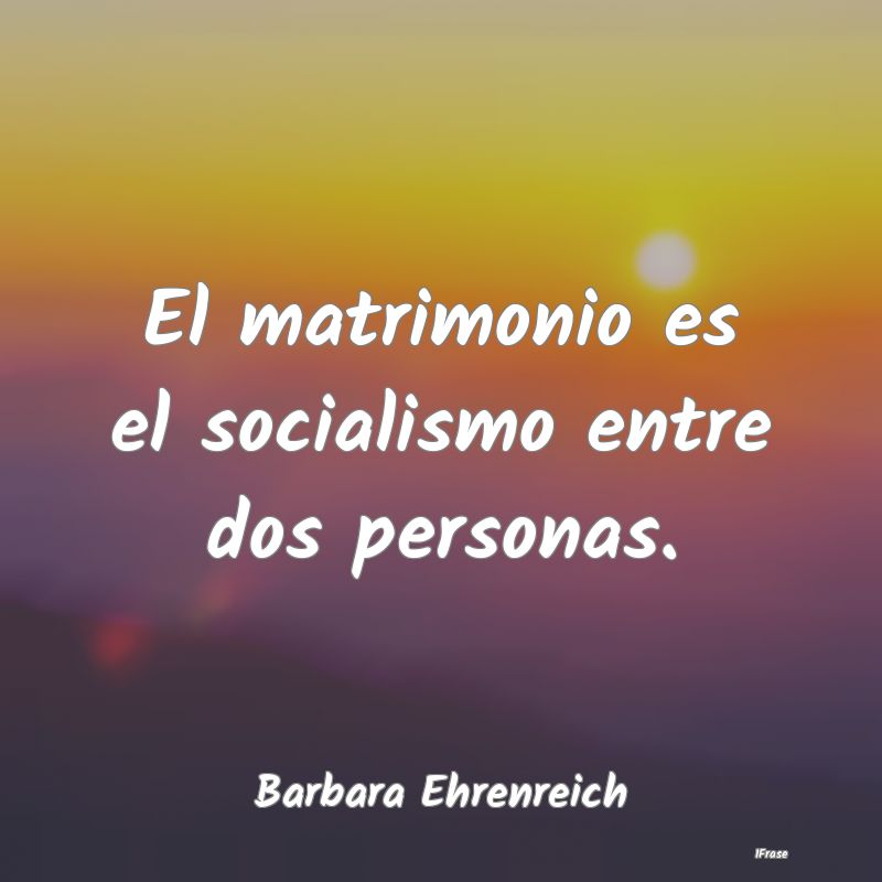 El matrimonio es el socialismo entre dos personas....