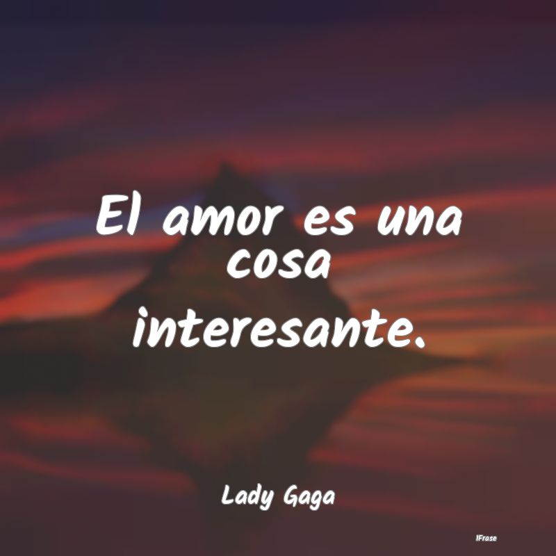 El amor es una cosa interesante....