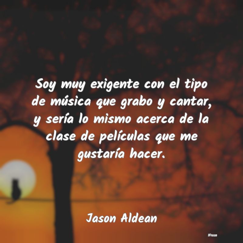 Soy muy exigente con el tipo de música que grabo ... Soy muy exigente con el tipo de música que grabo ...