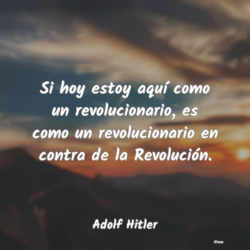 Si hoy estoy aquí como un revolucionario, es como...