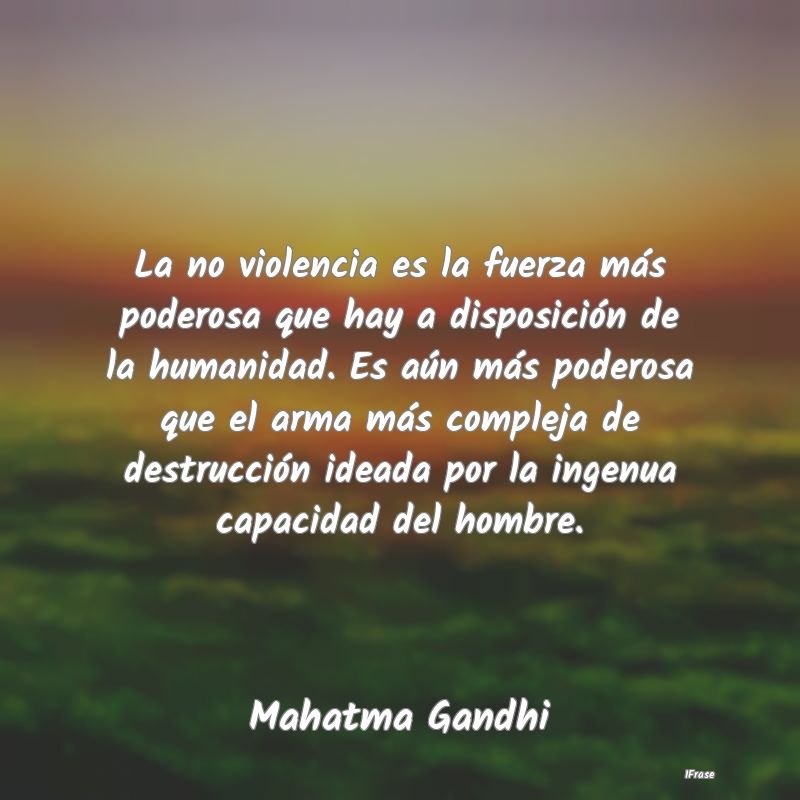 La no violencia es la fuerza más poderosa que hay...