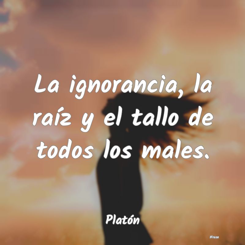 La ignorancia, la raíz y el tallo de todos los ma...