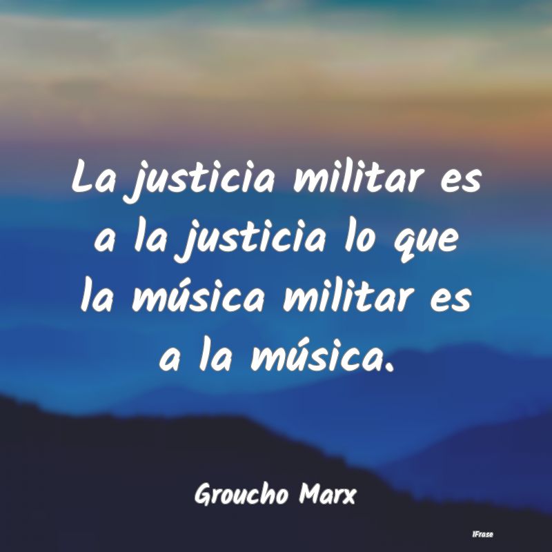 La justicia militar es a la justicia lo que la mú...