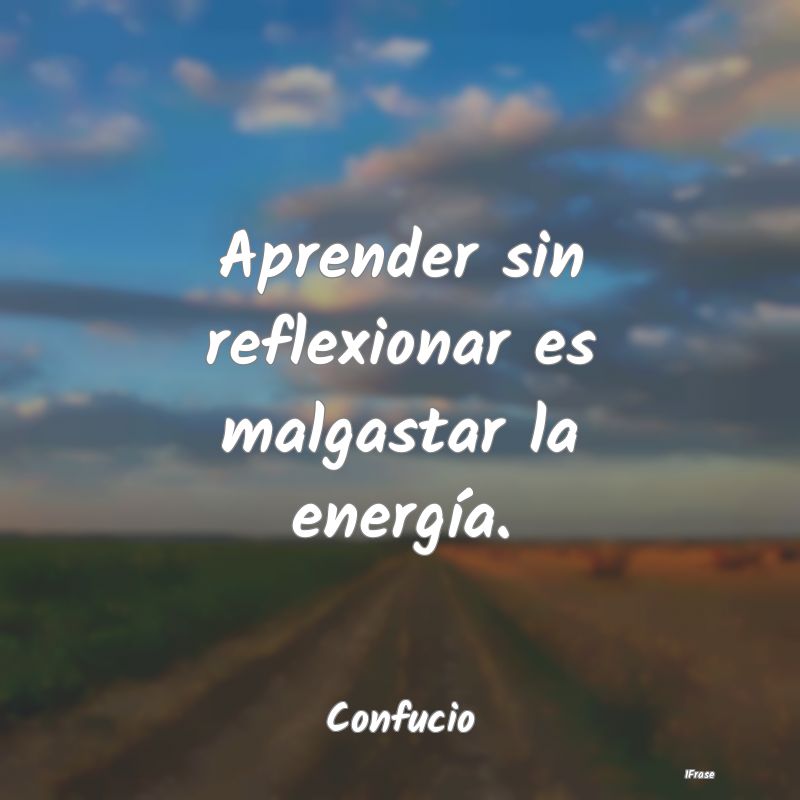 Aprender sin reflexionar es malgastar la energía....