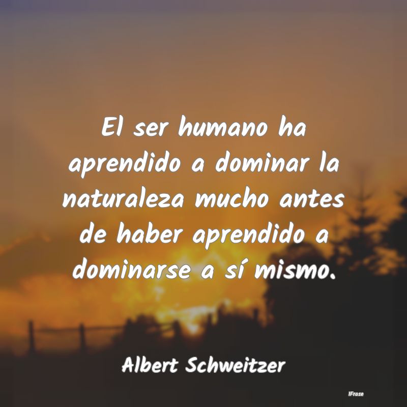 El ser humano ha aprendido a dominar la naturaleza...