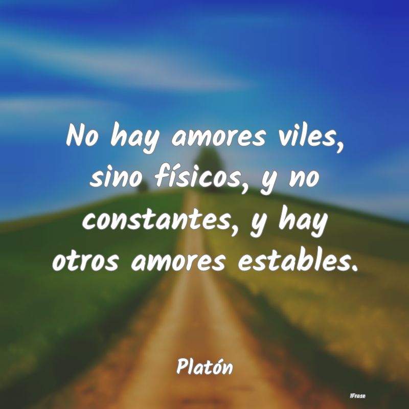 No hay amores viles, sino físicos, y no constante...