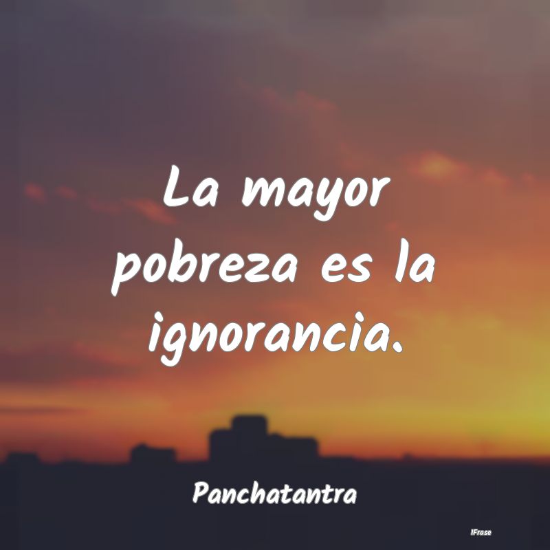 La mayor pobreza es la ignorancia....