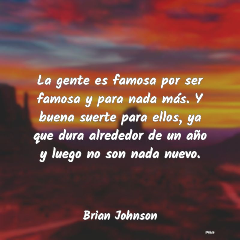 La gente es famosa por ser famosa y para nada más... La gente es famosa por ser famosa y para nada más...