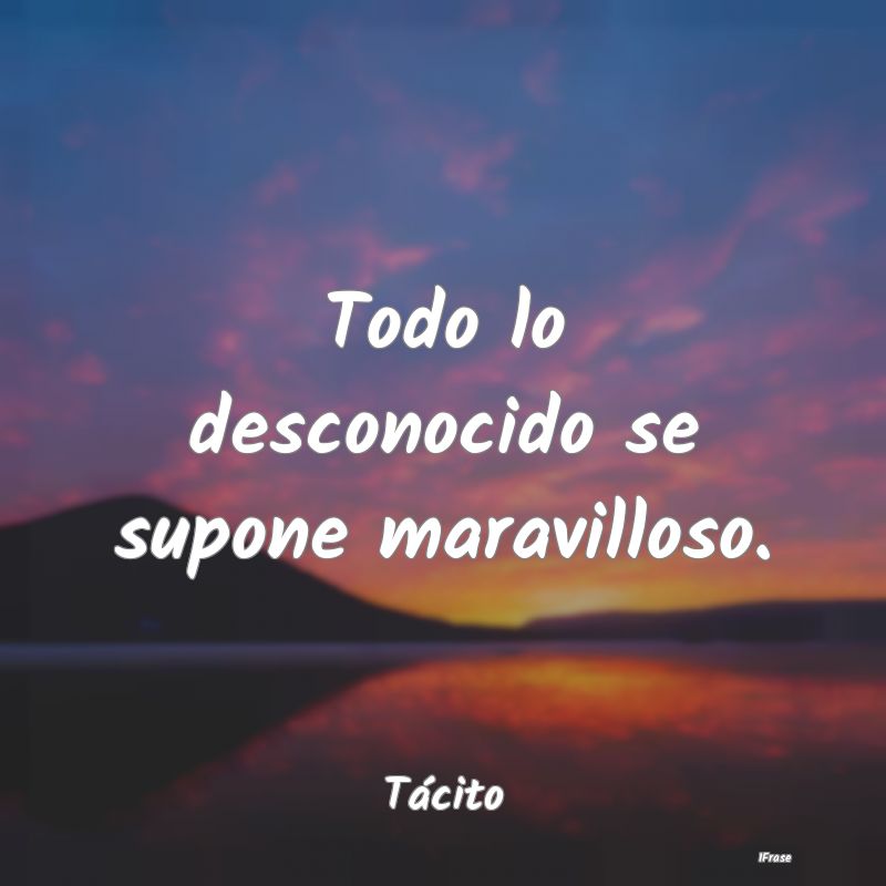 Todo lo desconocido se supone maravilloso....