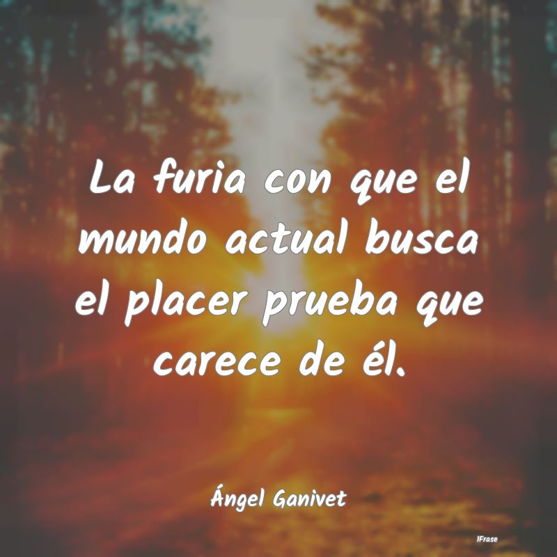 La furia con que el mundo actual busca el placer p...