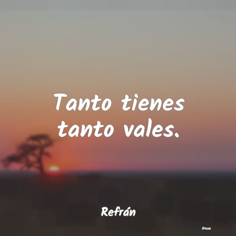 Tanto tienes tanto vales....