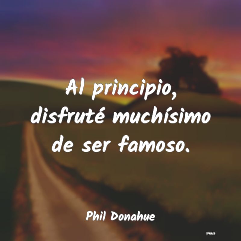 Al principio, disfruté muchísimo de ser famoso....