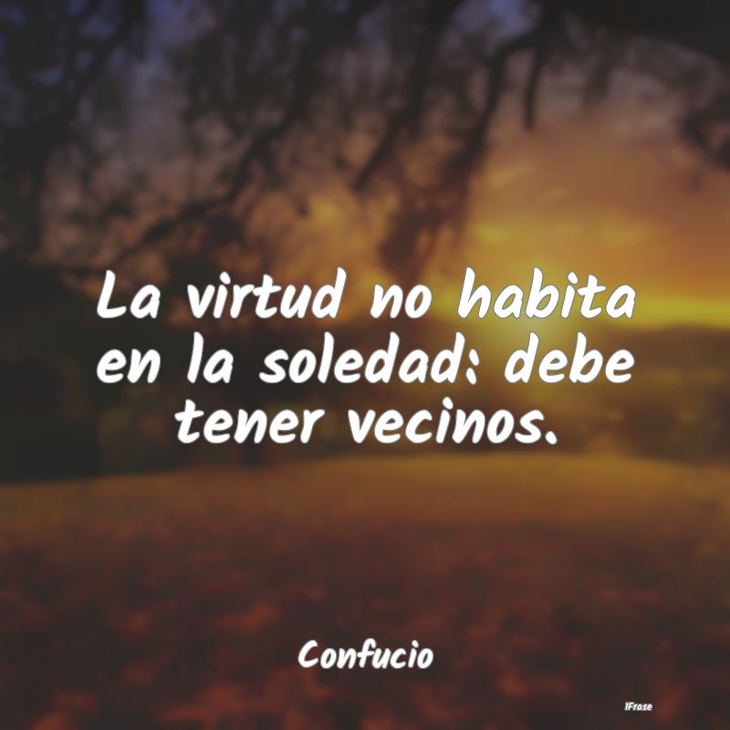 La virtud no habita en la soledad: debe tener veci...