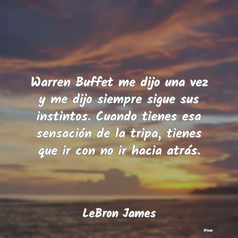 Warren Buffet me dijo una vez y me dijo siempre si...