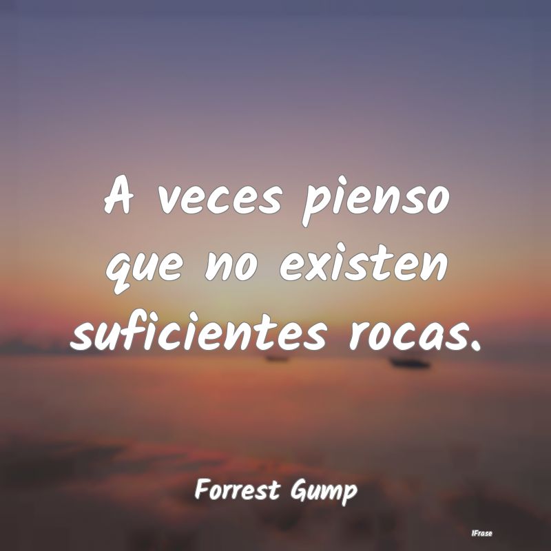 A veces pienso que no existen suficientes rocas....