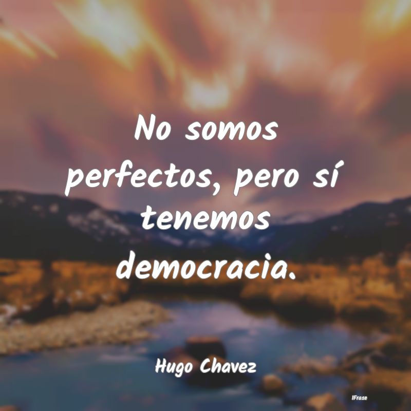 No somos perfectos, pero sí tenemos democracia....