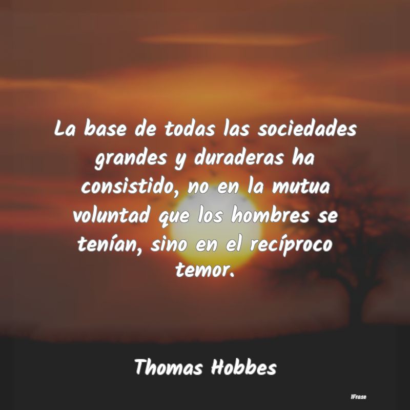 La base de todas las sociedades grandes y duradera...