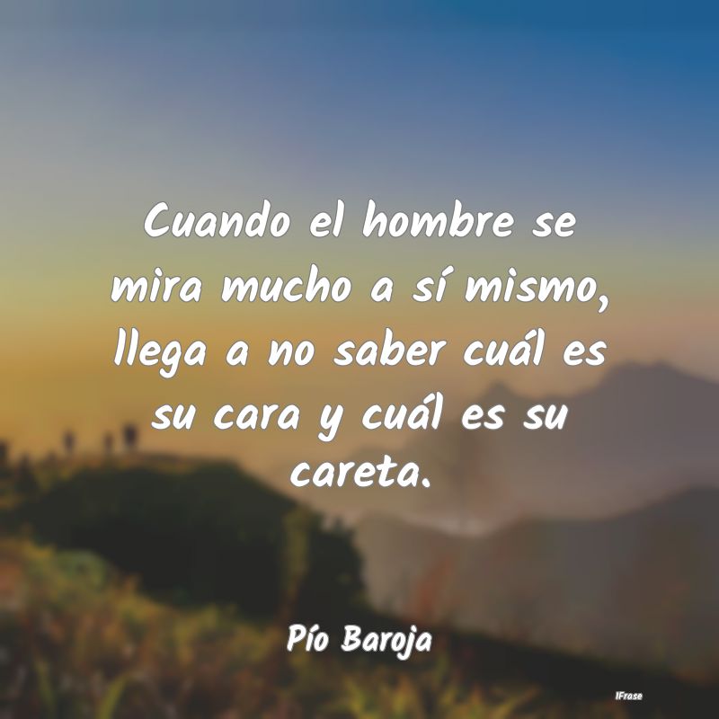 Cuando el hombre se mira mucho a sí mismo, llega ...