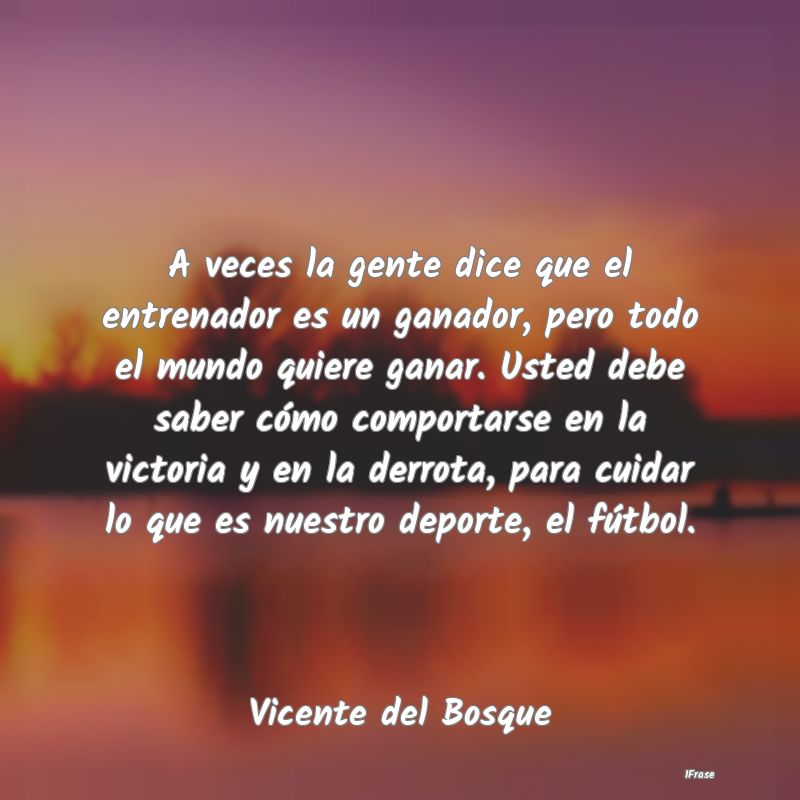 A veces la gente dice que el entrenador es un gana... A veces la gente dice que el entrenador es un gana...