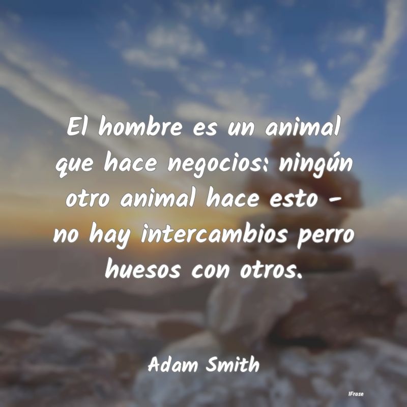 El hombre es un animal que hace negocios: ningún ...