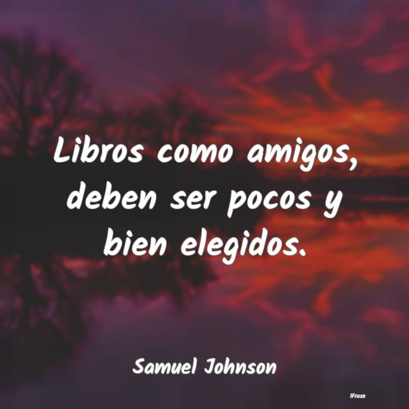 Libros como amigos, deben ser pocos y bien elegido...