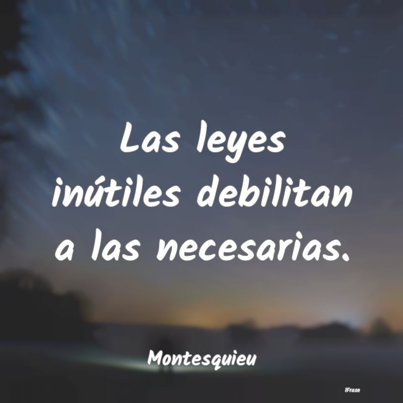 Las leyes inútiles debilitan a las necesarias....