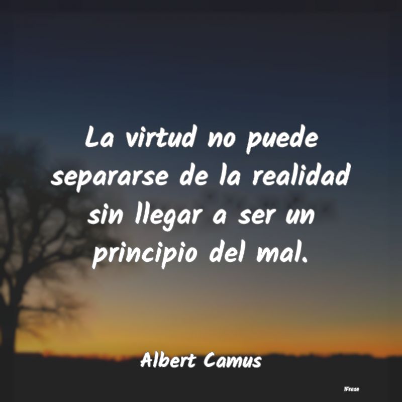 La virtud no puede separarse de la realidad sin ll...
