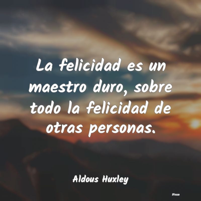 La felicidad es un maestro duro, sobre todo la fel...