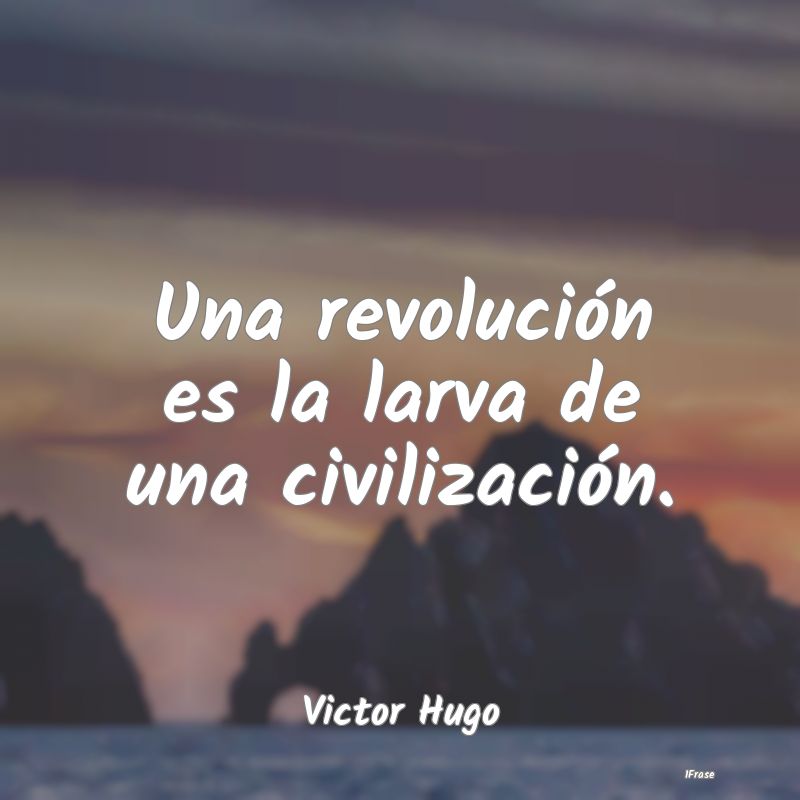 Una revolución es la larva de una civilización....