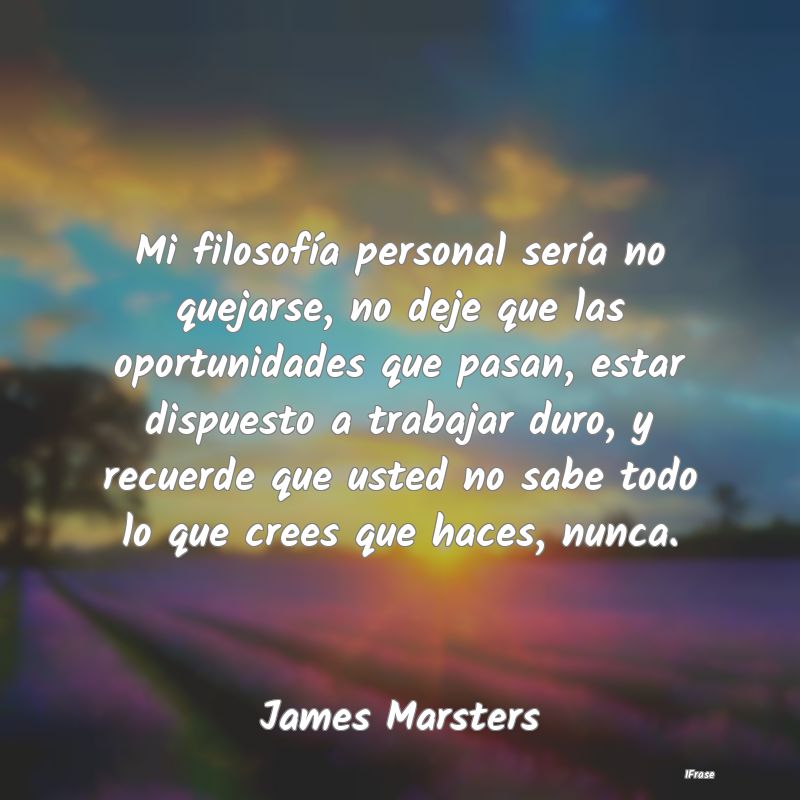 Mi filosofía personal sería no quejarse, no deje... Mi filosofía personal sería no quejarse, no deje...