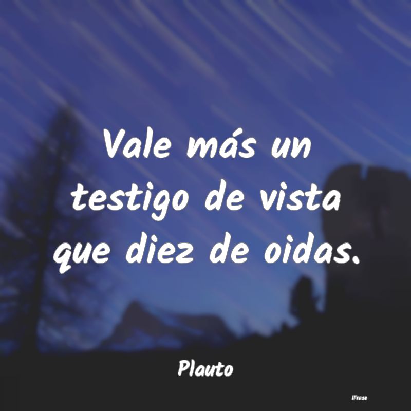 Vale más un testigo de vista que diez de oidas....