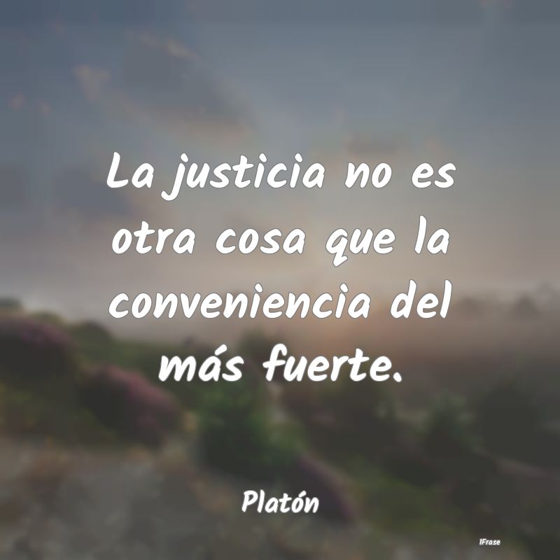 La justicia no es otra cosa que la conveniencia de...