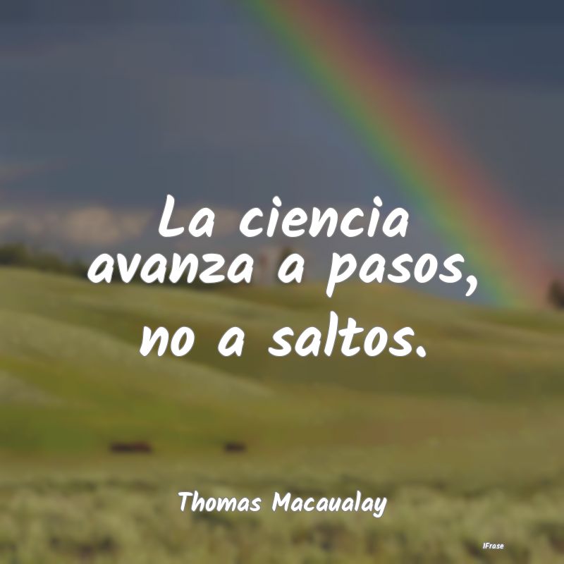 La ciencia avanza a pasos, no a saltos....