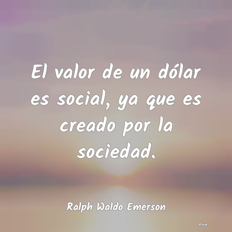 El valor de un dólar es social, ya que es creado ...