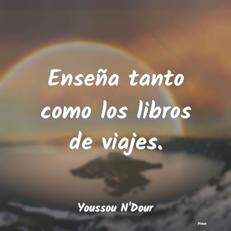 Enseña tanto como los libros de viajes....