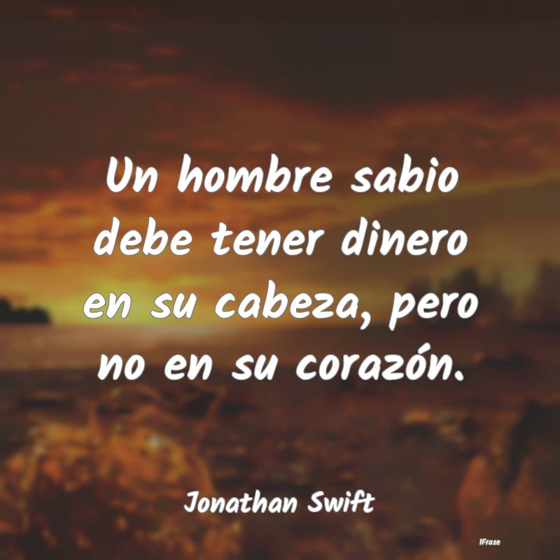 Un hombre sabio debe tener dinero en su cabeza, pe...